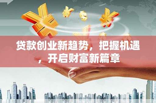 平远贷款创业新趋势，把握机遇，开启财富新篇章