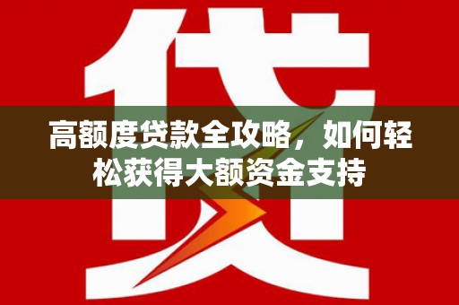 平远高额度贷款全攻略，如何轻松获得大额资金支持