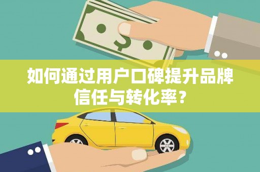 平远如何通过用户口碑提升品牌信任与转化率？