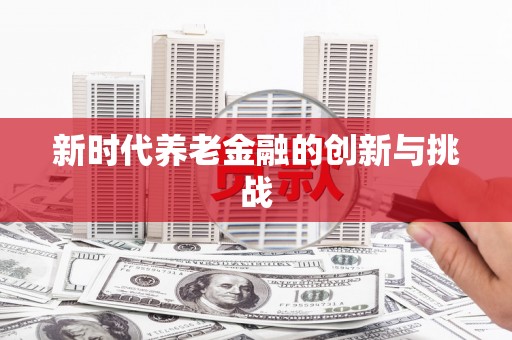 平远新时代养老金融的创新与挑战