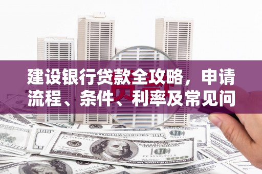 平远建设银行贷款全攻略，申请流程、条件、利率及常见问题解答