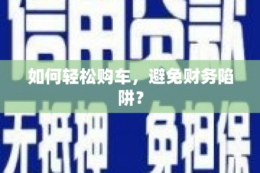 平远如何轻松购车，避免财务陷阱？