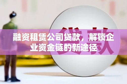 平远融资租赁公司贷款，解锁企业资金链的新途径